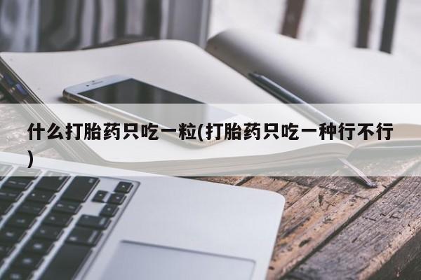 米非米索购买链接联系微信什么打胎药只吃一粒(打胎药只吃一种行不行)