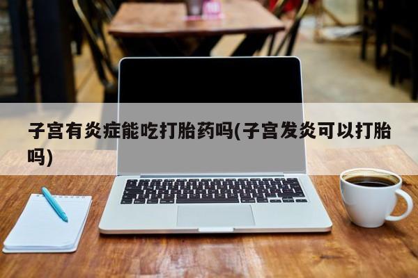 米非米索购买链接联系微信子宫有炎症能吃打胎药吗(子宫发炎可以打胎吗)