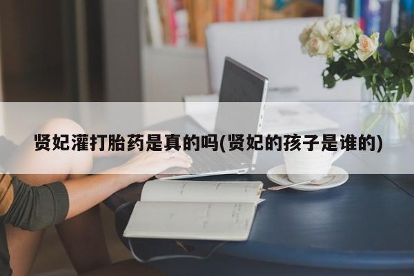 米非米索购买链接联系微信贤妃灌打胎药是真的吗(贤妃的孩子是谁的)