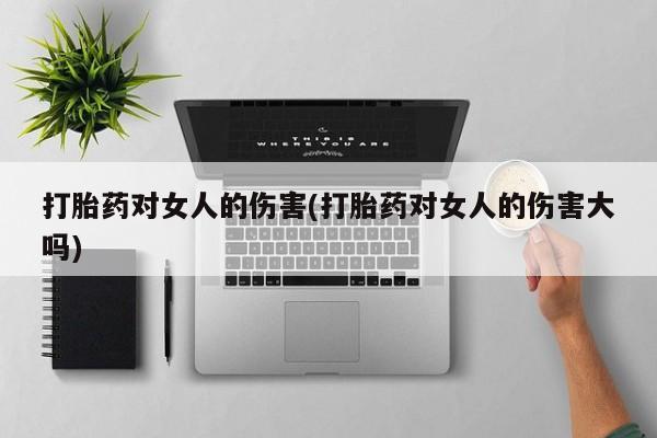 米非米索购买链接联系微信打胎药对女人的伤害(打胎药对女人的伤害大吗)