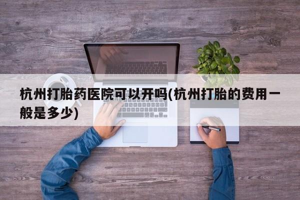 米非米索购买链接联系微信杭州打胎药医院可以开吗(杭州打胎的费用一般是多少)