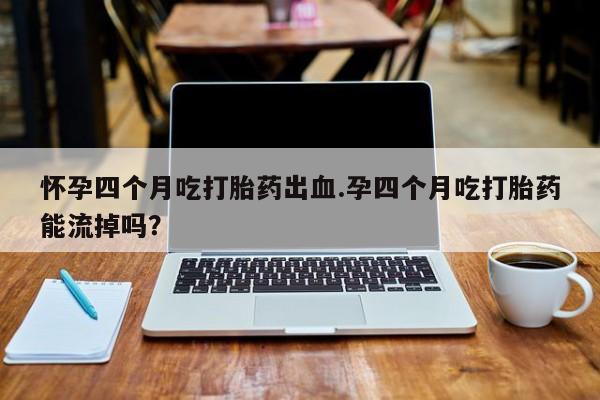 米非米索购买链接联系微信怀孕四个月吃打胎药出血.孕四个月吃打胎药能流掉吗？
