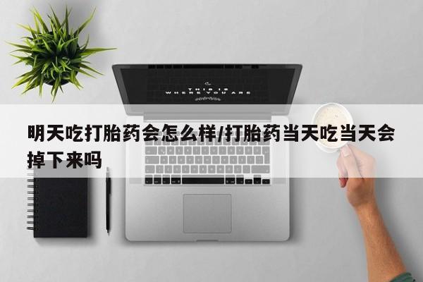 米非米索购买链接联系微信明天吃打胎药会怎么样/打胎药当天吃当天会掉下来吗
