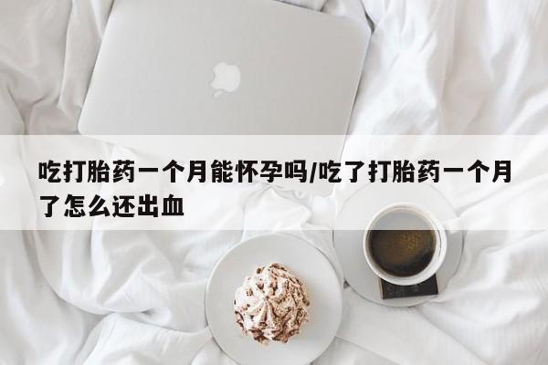 米非米索购买链接联系微信吃打胎药一个月能怀孕吗/吃了打胎药一个月了怎么还出血